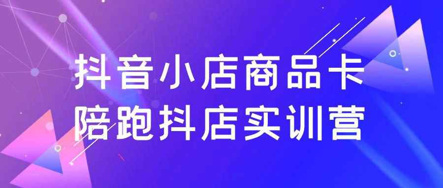 抖音小店商品卡陪跑抖店实训营| 副业网