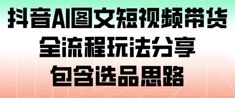抖音AI图文短视频带货，全流程玩法分享，包含选品思路| 网创圈