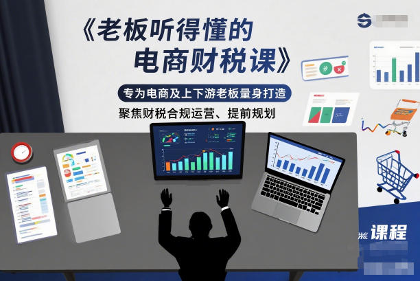 老板听得懂的电商财税课，专为电商及上下游老板量身打造，聚焦财税合规运营、提前规划| 副业网