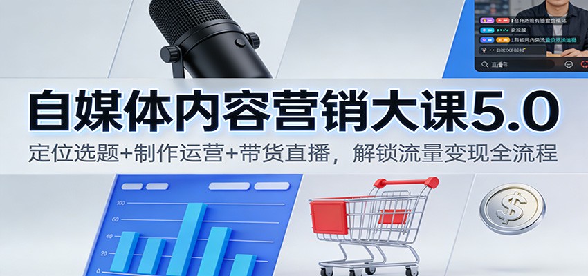 自媒体内容营销大课5.0：定位选题+制作运营+带货直播，解锁流量变现全流程| 副业网