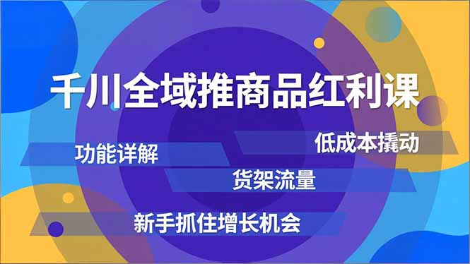 千川全域推商品红利课，功能详解、低成本撬动、货架流量，新手抓住增长机会| 副业网