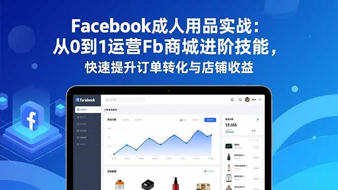 Facebook成人用品实战：从0到1运营Fb商城进阶技能，快速提升订单转化与店铺收益| 副业网