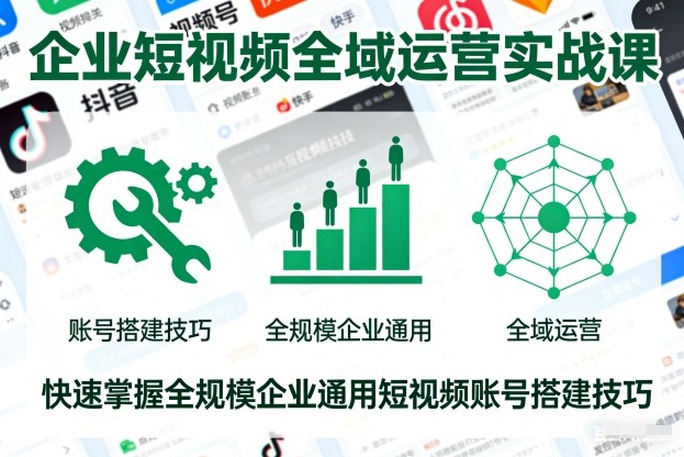 企业短视频全域运营实战课，快速掌握全规模企业通用短视频账号搭建技巧| 副业网