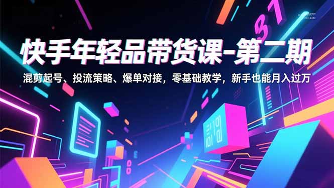 快手年轻品带货课-第二期，混剪起号、投流策略、爆单对接，零基础教学，新手也能月入过万| 副业网