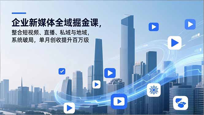 企业新媒体全域掘金课，整合短视频、直播、私域与地域，系统破局，单月创收提升百万级| 副业网