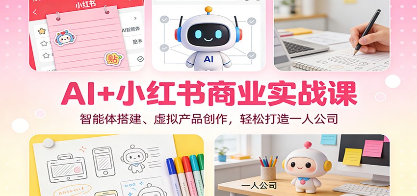 AI+小红书商业实战课：智能体搭建、虚拟产品创作，轻松打造一人公司| 副业网