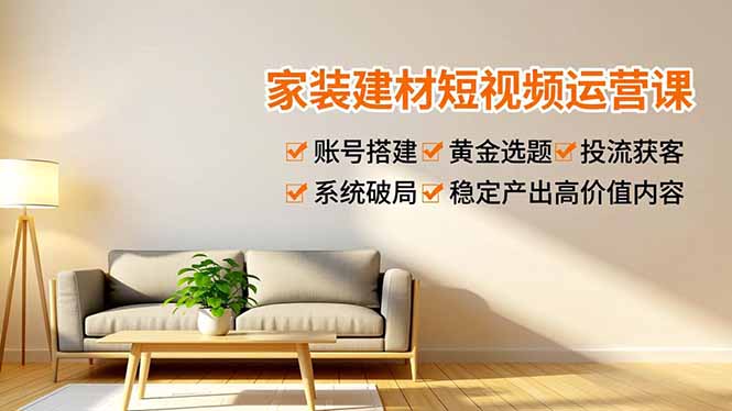 家装建材短视频运营课，账号搭建、黄金选题、投流获客，系统破局，稳定产出高价值内容| 副业网