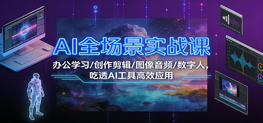 AI全场景实战课：办公学习/创作剪辑/图像音频/数字人，吃透AI工具高效应用| 副业网