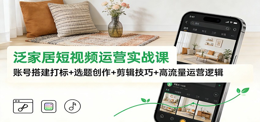 泛家居短视频运营实战课：账号搭建打标+选题创作+剪辑技巧+高流量运营逻辑| 副业网