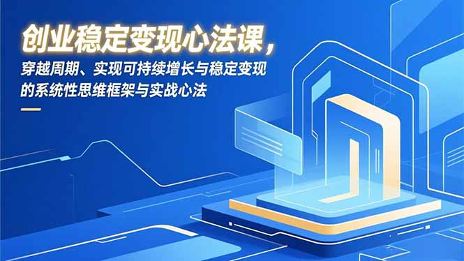 创业稳定变现心法课，穿越周期、实现可持续增长与稳定变现的系统性思维框架与实战心法| 副业网