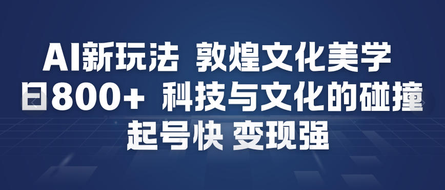 AI新玩法，敦煌文化美学，科技与文化的碰撞，起号快变现强| 副业网