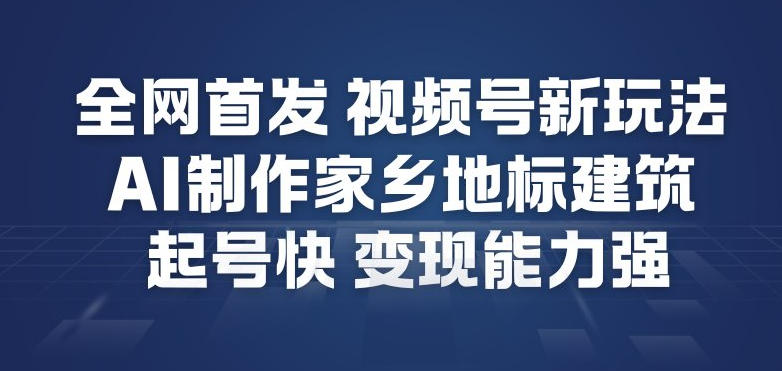 全网首发，视频号新玩法，AI制作家乡地标建筑，起号快，变现能力强| 副业网