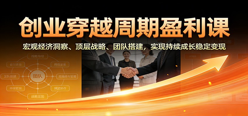 创业穿越周期盈利课：宏观经济洞察、顶层战略、团队搭建，实现持续成长稳定变现| 副业网