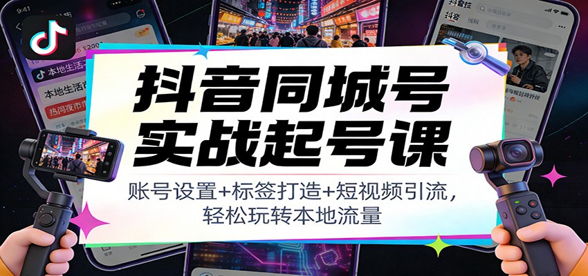 抖音同城号实战起号课：账号设置+标签打造+短视频引流，轻松玩转本地流量| 副业网