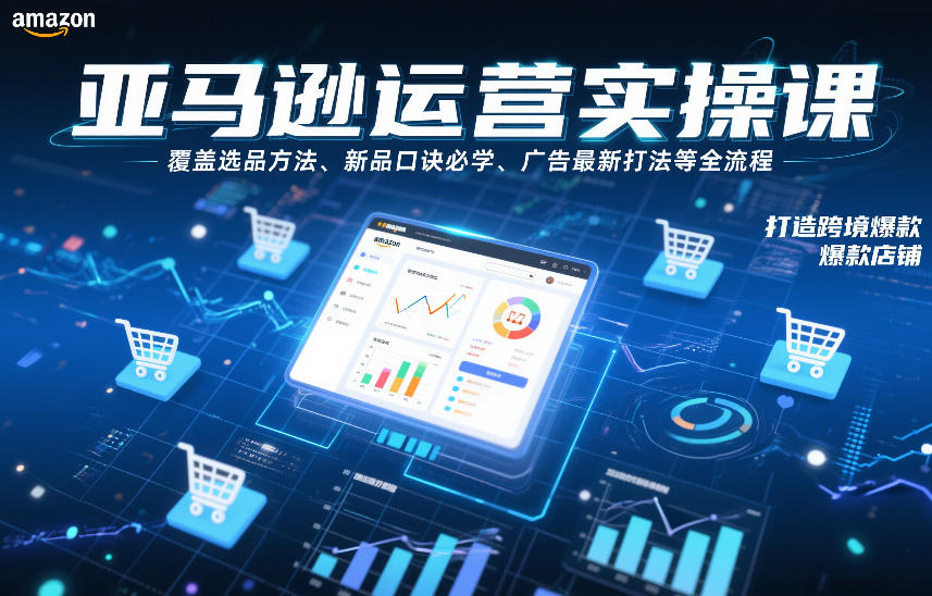 亚马逊运营实操课，覆盖选品方法、新品口诀必学、广告最新打法等全流程，打造跨境爆款店铺| 副业网