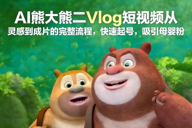 AI熊大熊二Vlog短视频从灵感到成片的完整流程，快速起号，吸引母婴粉| 副业网