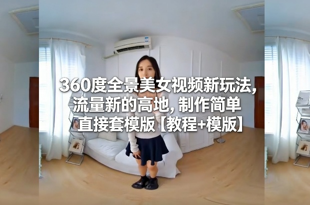 360度全景美女视频新玩法，流量新的高地，制作简单直接套模版【教程+模版】| 副业网