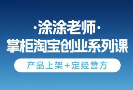 涂涂老师·淘宝无货源创业系列课(产品上架+定经营方)| 副业网