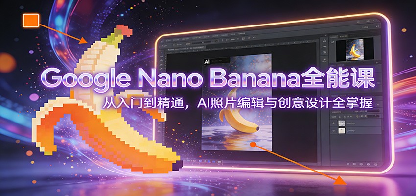 Google Nano Banana全能课：从入门到精通，AI照片编辑与创意设计全掌握| 副业网