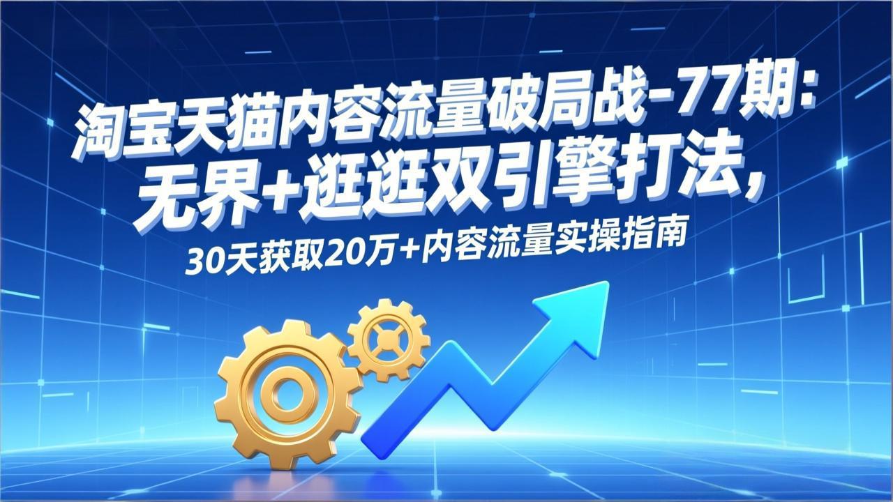 淘宝天猫内容流量破局战-77期：无界+逛逛双引擎打法，30天获取20万+内容流量实操指南| 副业网