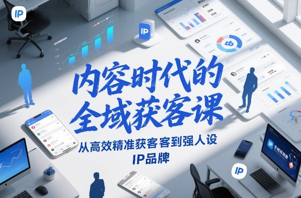 内容时代的全域获客课，从高效精准获客到强人设IP品牌| 副业网