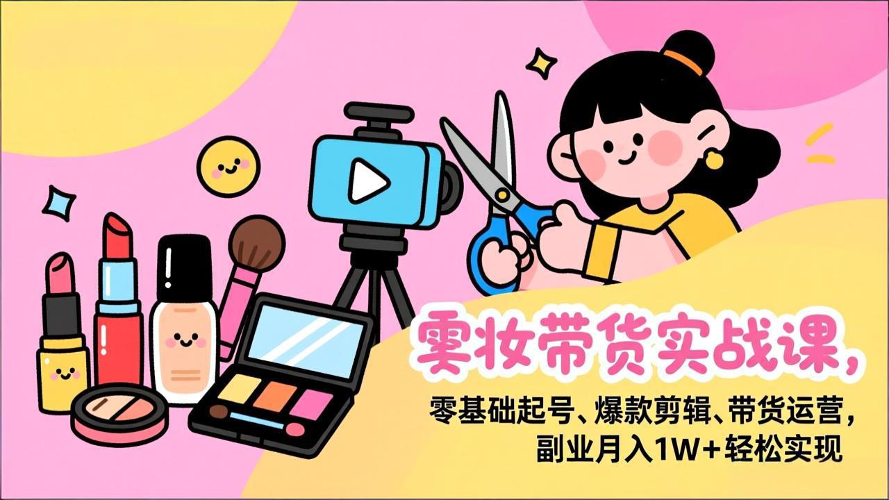 美妆带货实战课，零基础起号、爆款剪辑、带货运营，副业月入1W+轻松实现| 副业网