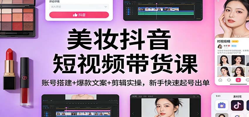 美妆抖音短视频带货课：账号搭建+爆款文案+剪辑实操，新手快速起号出单| 副业网