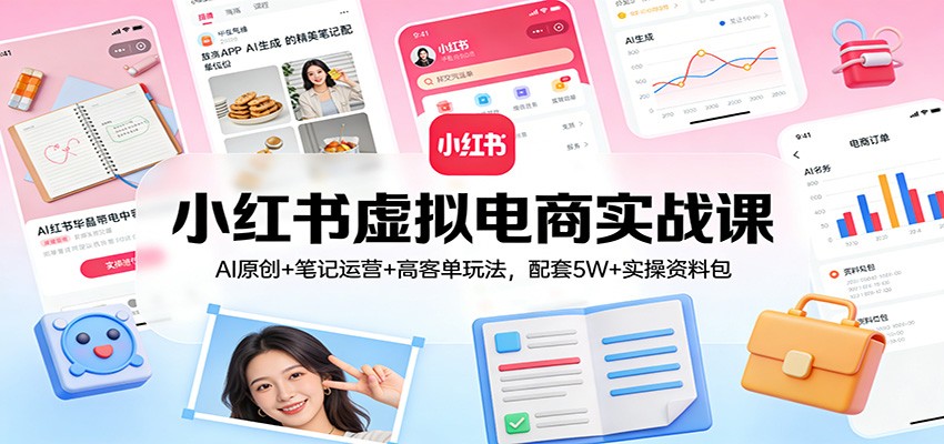 小红书虚拟电商实战课：AI原创+笔记运营+高客单玩法，配套5W+实操资料包| 副业网
