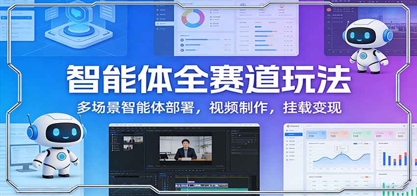 智能体全赛道玩法：多场景智能体部署，视频制作，挂载变现| 副业网