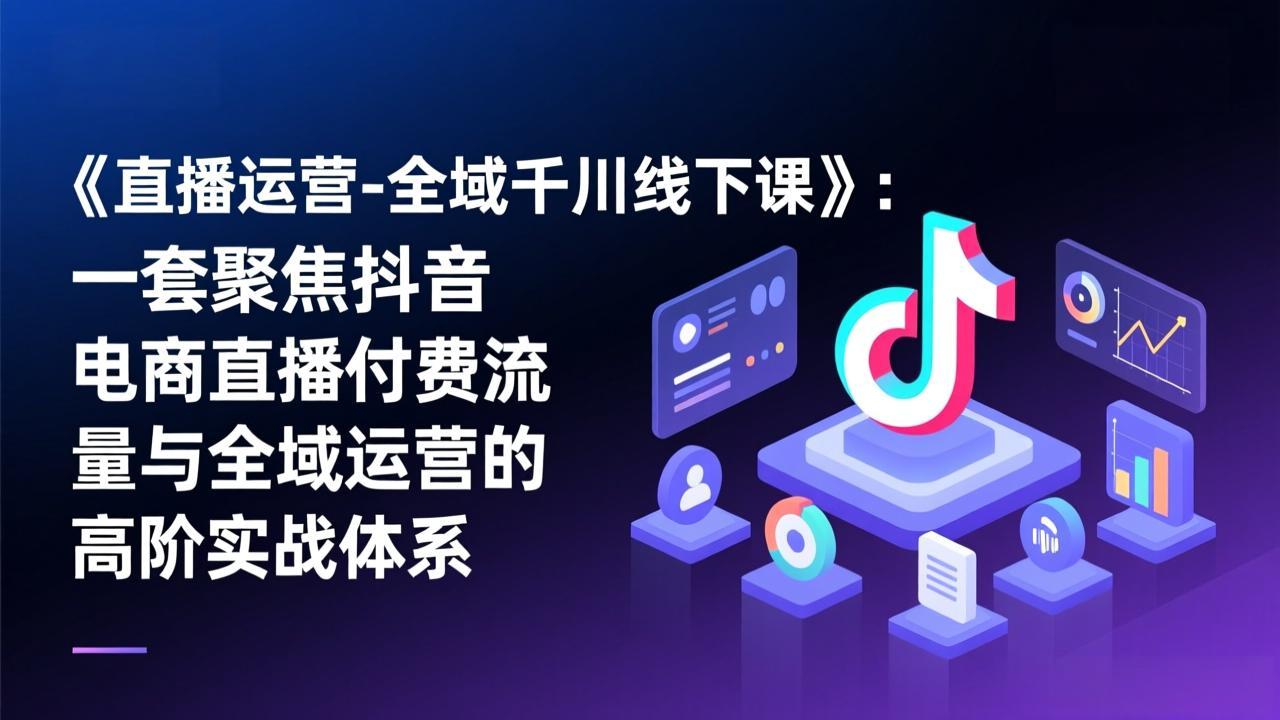 《直播运营-全域千川线下课》：一套聚焦抖音电商直播付费流量与全域运营的高阶实战体系| 副业网