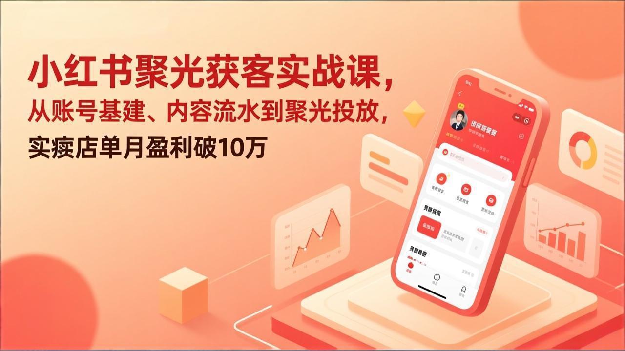 小红书聚光获客实战课，从账号基建、内容流水到聚光投放，实体店单月盈利破10万| 副业网