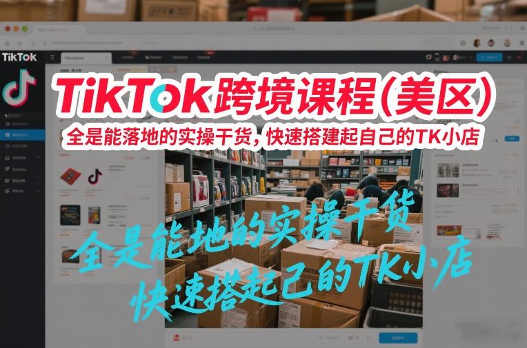 TikTok跨境课程(美区)，全是能落地的实操干货，快速搭建起自己的TK小店| 副业网