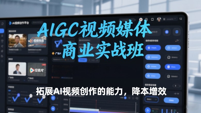 AIGC视频媒体商业实战班，拓展AI视频创作的能力，降本增效| 副业网