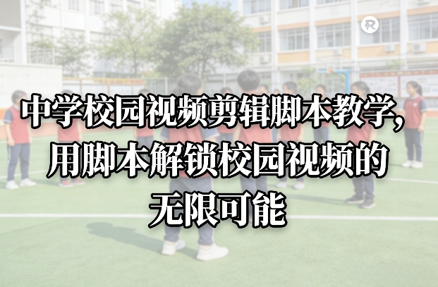 中学校园视频剪辑脚本教学，用脚本解锁校园视频的无限可能| 副业网