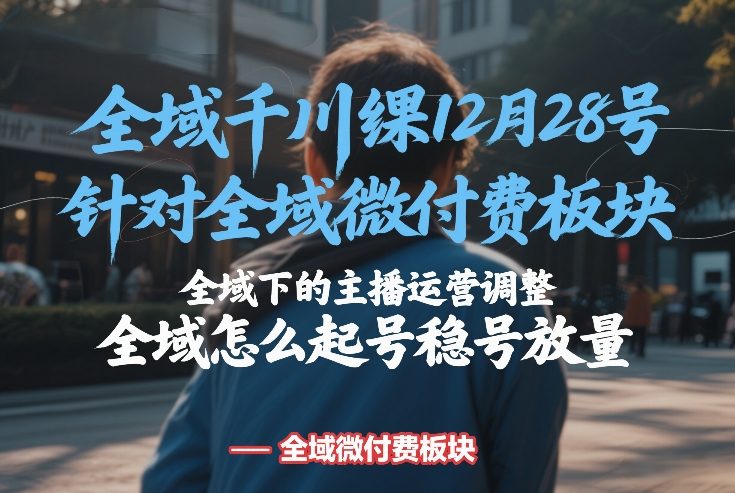 全域千川线下课12月28号，针对全域微付费板块，全域下的主播运营调整，全域怎么起号稳号放量| 副业网