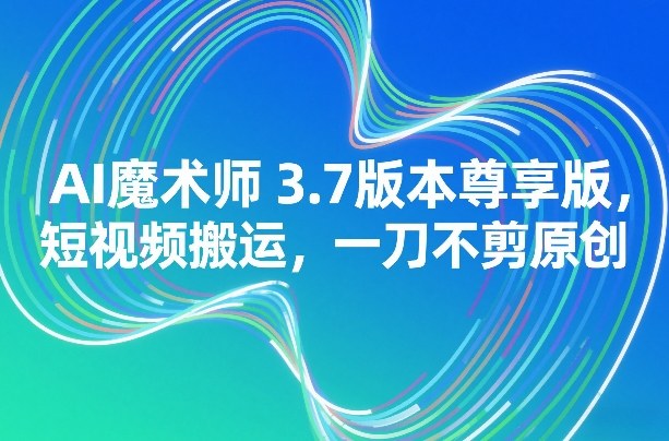 AI魔术师3.7版本尊享版，短视频搬运，一刀不剪原创| 网创圈