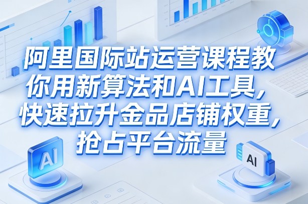 阿里国际站运营课程，教你用新算法和AI工具，快速拉升金品店铺权重，抢占平台流量(更新2026)| 副业网
