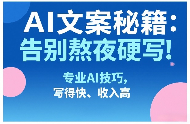 AI文案秘籍：告别熬夜硬写！专业AI技巧，写得快、收入高| 副业网