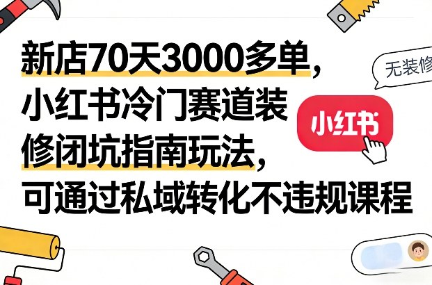 新店70天3000多单，小红书冷门赛道装修闭坑指南玩法，可通过私域转化不违规课程| 副业网
