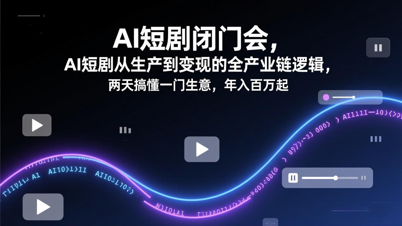AI短剧闭门会，AI短剧从生产到变现的全产业链逻辑，两天搞懂一门生意，年入百万起| 副业网
