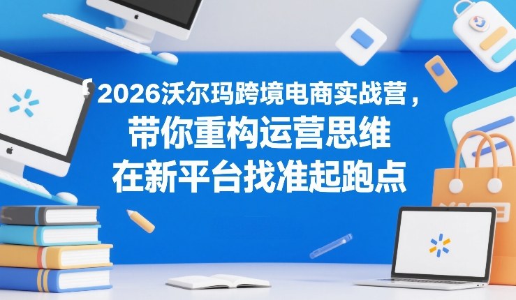 2026沃尔玛跨境电商实战营，带你重构运营思维，在新平台找准起跑点| 副业网