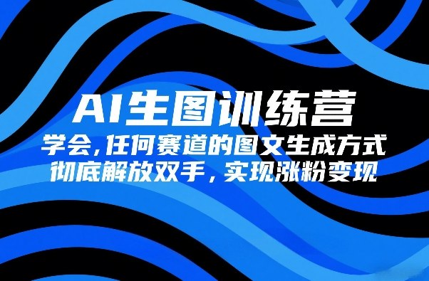 AI生图训练营，学会任何赛道的图文生成方式，彻底解放双手，实现涨粉变现| 副业网