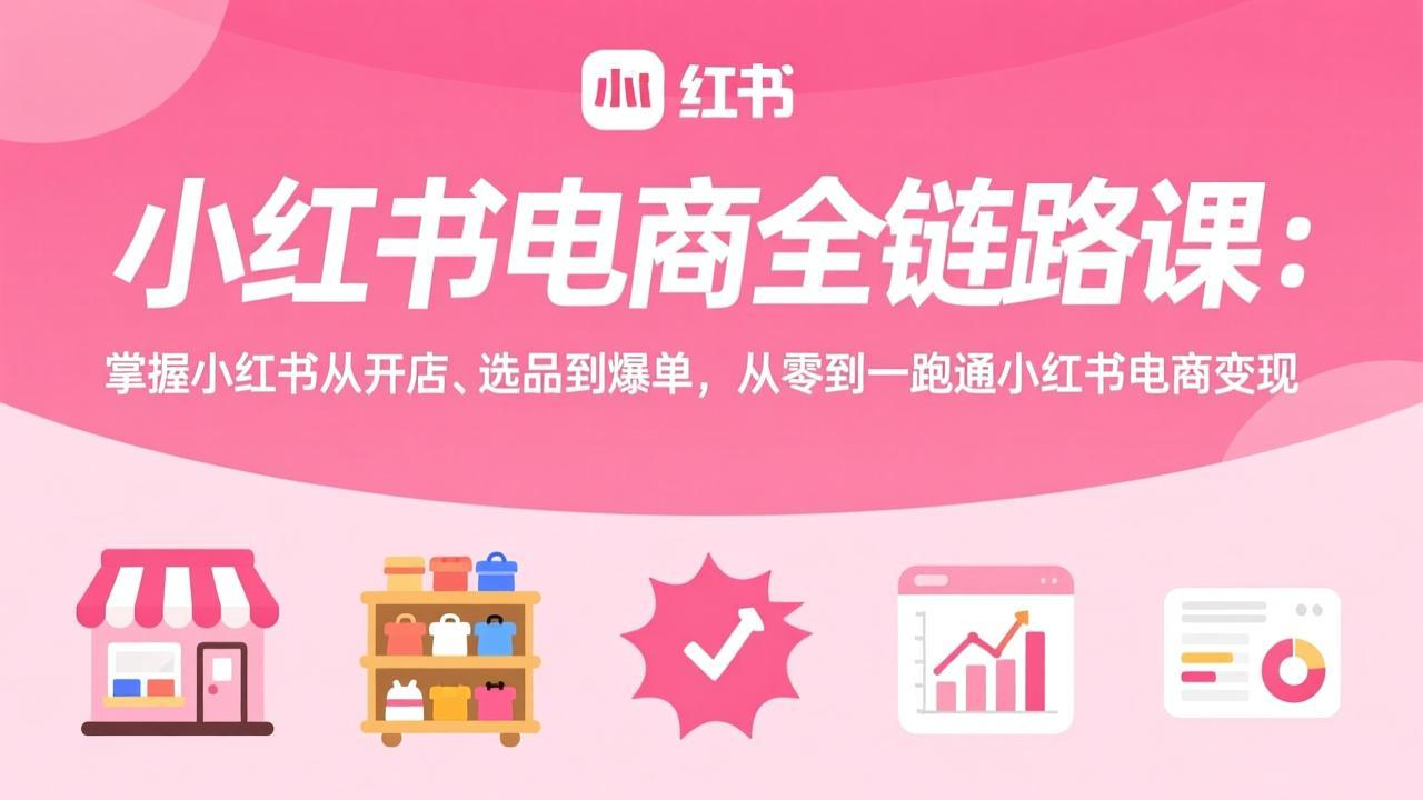 小红书电商全链路课：掌握小红书从开店、选品到爆单，从零到一跑通小红书电商变现| 副业网
