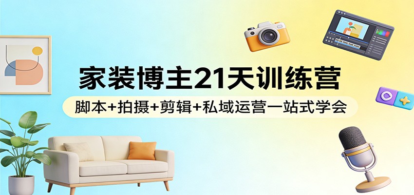 家装博主21天训练营：脚本+拍摄+剪辑+私域运营一站式学会| 副业网