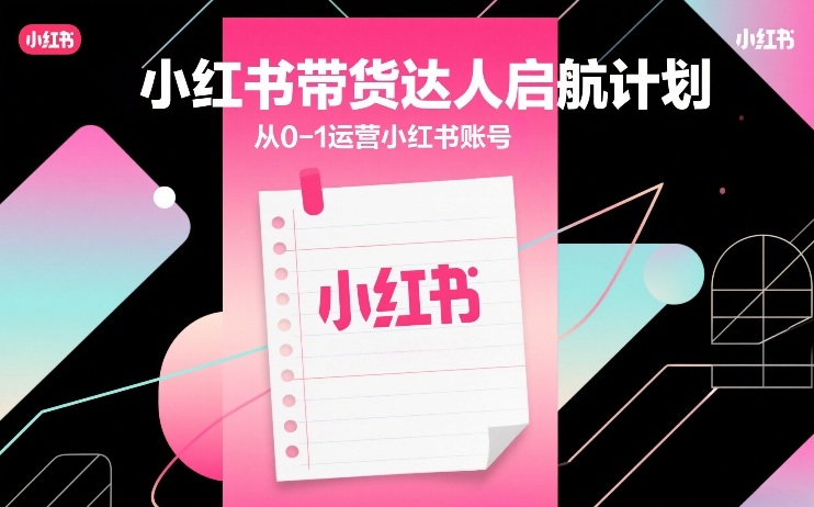 小红书带货达人启航计划，从0-1运营小红书账号| 副业网