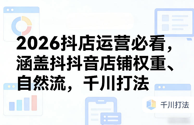 2026抖店运营必看，涵盖抖音店铺权重、自然流，千川打法| 副业网