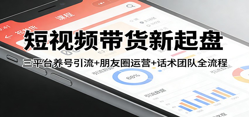 短视频带货新起盘：三平台养号引流+朋友圈运营+话术团队全流程| 副业网