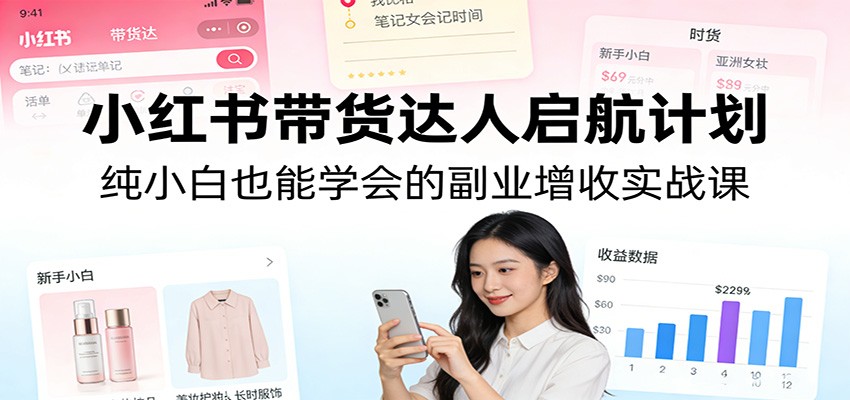 小红书带货达人启航计划：纯小白也能学会的副业增收实战课| 副业网