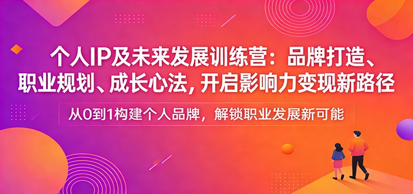 个人IP及未来发展训练营：品牌打造、职业规划、成长心法，开启影响力变现新路径| 副业网