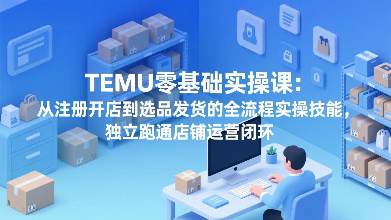 TEMU零基础实操课：从注册开店到选品发货的全流程实操技能，独立跑通店铺运营闭环| 副业网